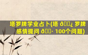 塔罗牌学业占卜(塔 🌿 罗牌感情提问 🌷 100个问题)
